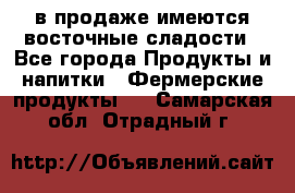 в продаже имеются восточные сладости - Все города Продукты и напитки » Фермерские продукты   . Самарская обл.,Отрадный г.
